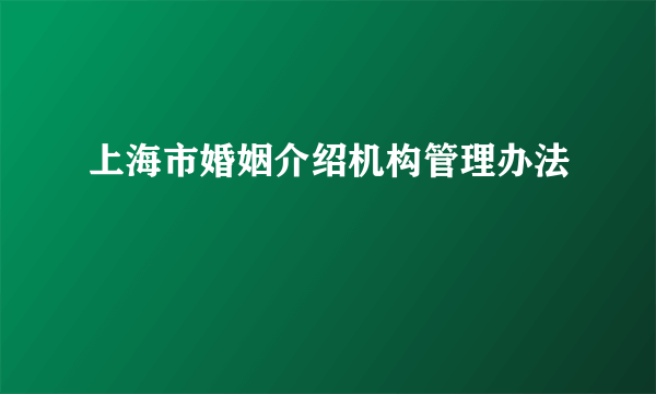 上海市婚姻介绍机构管理办法
