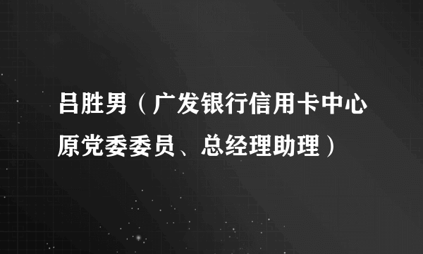 吕胜男（广发银行信用卡中心原党委委员、总经理助理）