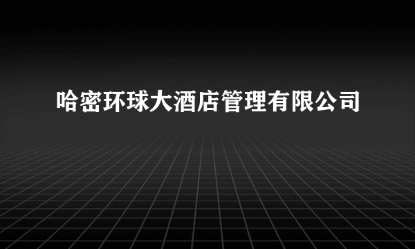 哈密环球大酒店管理有限公司