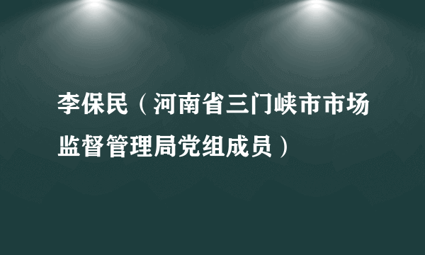李保民（河南省三门峡市市场监督管理局党组成员）