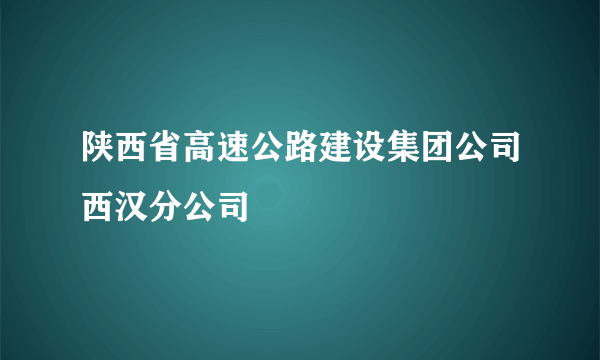 陕西省高速公路建设集团公司西汉分公司