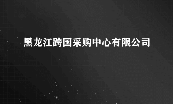 黑龙江跨国采购中心有限公司