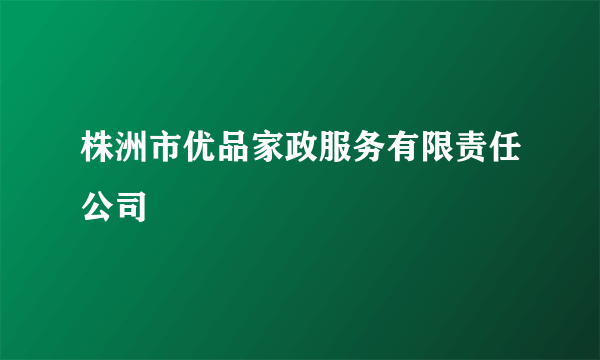 株洲市优品家政服务有限责任公司