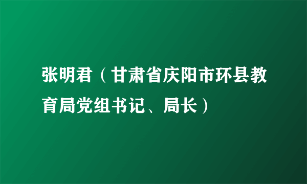 张明君（甘肃省庆阳市环县教育局党组书记、局长）