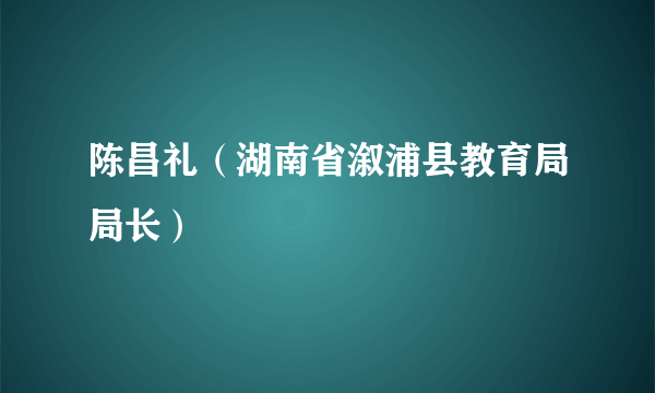 陈昌礼（湖南省溆浦县教育局局长）