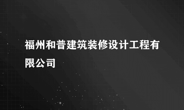 福州和普建筑装修设计工程有限公司