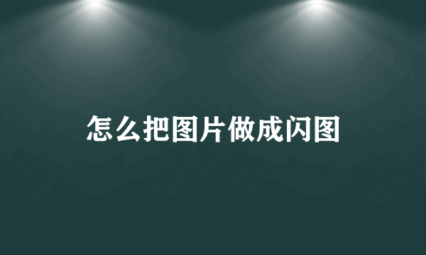 怎么把图片做成闪图
