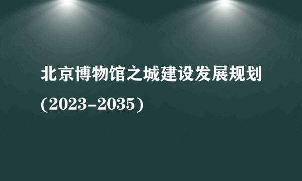 北京博物馆之城建设发展规划(2023-2035)