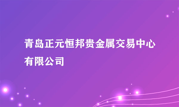 青岛正元恒邦贵金属交易中心有限公司