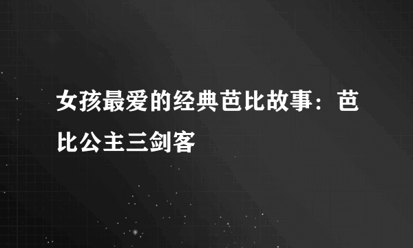 女孩最爱的经典芭比故事：芭比公主三剑客
