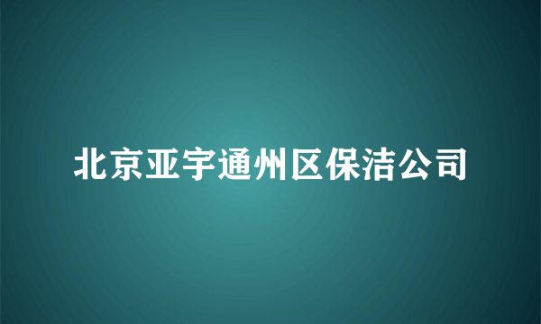 北京亚宇通州区保洁公司