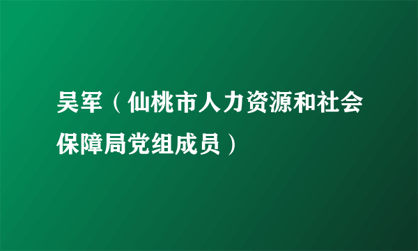 吴军（仙桃市人力资源和社会保障局党组成员）