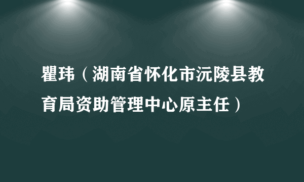 瞿玮（湖南省怀化市沅陵县教育局资助管理中心原主任）