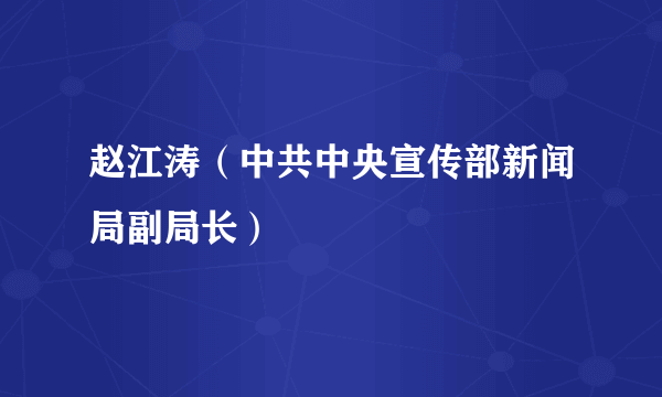 赵江涛（中共中央宣传部新闻局副局长）