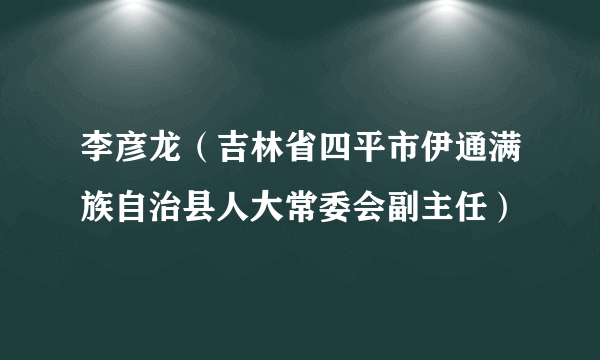 李彦龙（吉林省四平市伊通满族自治县人大常委会副主任）