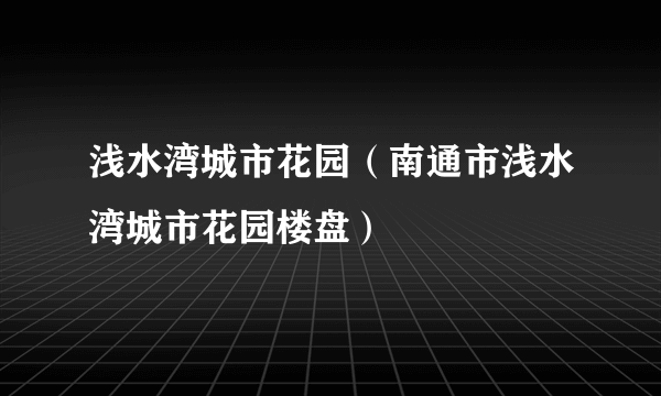 浅水湾城市花园（南通市浅水湾城市花园楼盘）