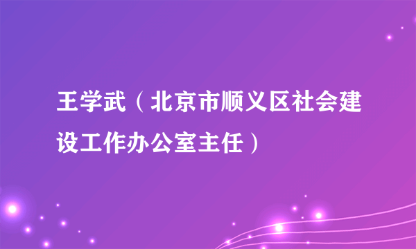 王学武（北京市顺义区社会建设工作办公室主任）