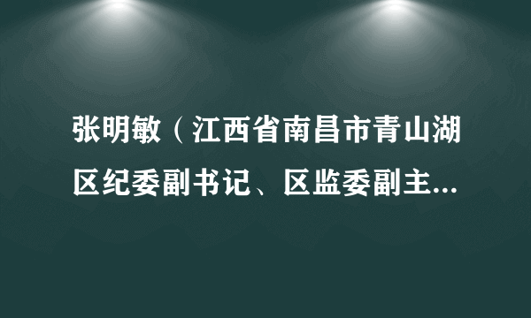 张明敏（江西省南昌市青山湖区纪委副书记、区监委副主任提名人选）