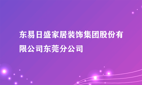 东易日盛家居装饰集团股份有限公司东莞分公司