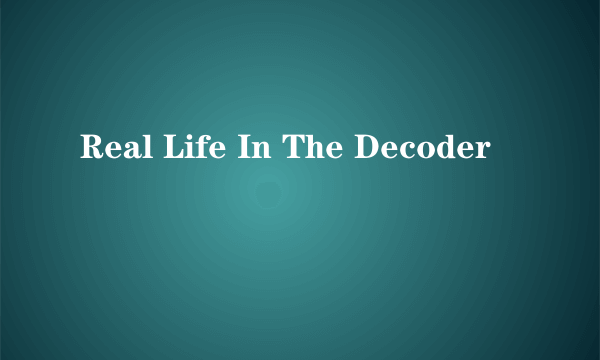 Real Life In The Decoder