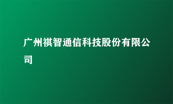 广州祺智通信科技股份有限公司