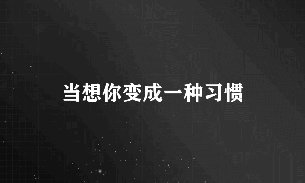 当想你变成一种习惯