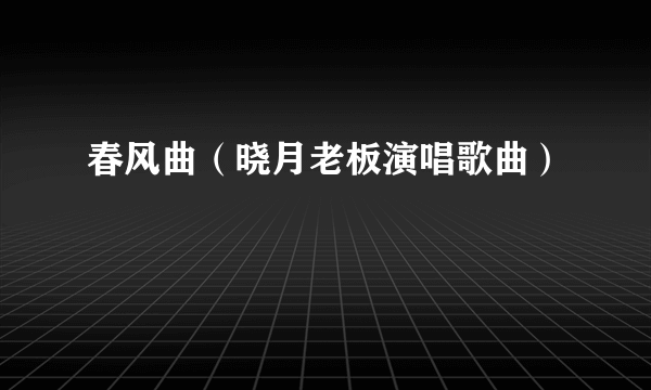 春风曲（晓月老板演唱歌曲）