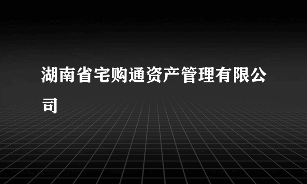 湖南省宅购通资产管理有限公司