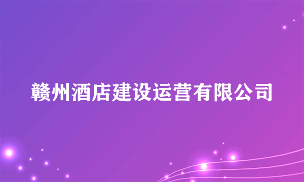 赣州酒店建设运营有限公司