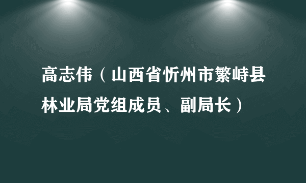 高志伟（山西省忻州市繁峙县林业局党组成员、副局长）