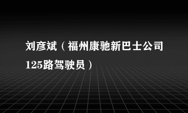 刘彦斌（福州康驰新巴士公司125路驾驶员）