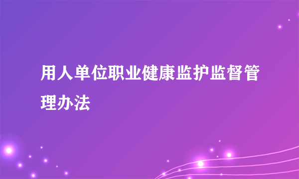 用人单位职业健康监护监督管理办法