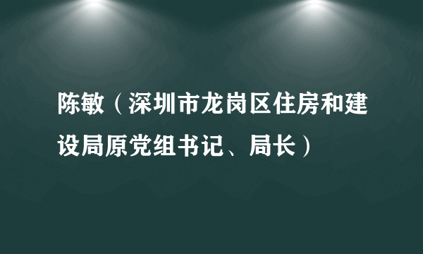 陈敏（深圳市龙岗区住房和建设局原党组书记、局长）