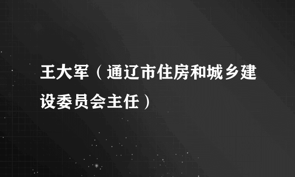 王大军（通辽市住房和城乡建设委员会主任）