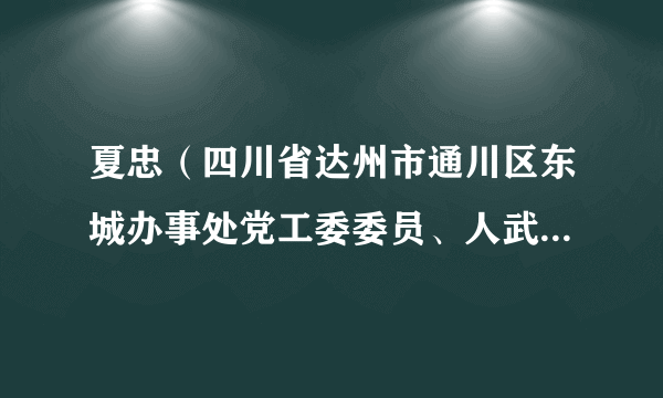 夏忠（四川省达州市通川区东城办事处党工委委员、人武部长、副主任）