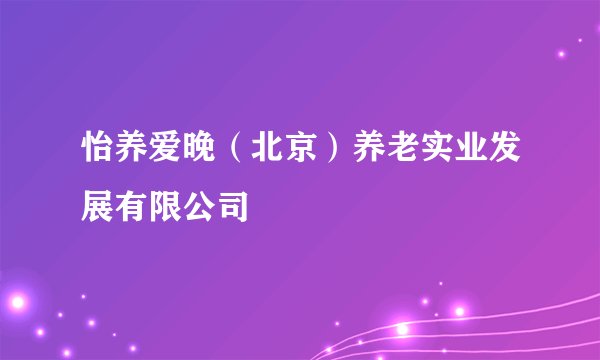 怡养爱晚（北京）养老实业发展有限公司