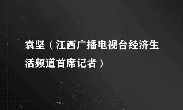 袁坚（江西广播电视台经济生活频道首席记者）