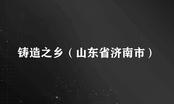 铸造之乡（山东省济南市）