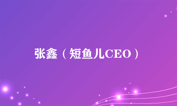 张鑫（短鱼儿CEO）