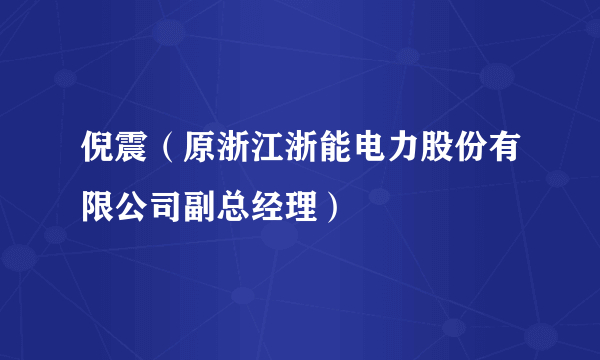 倪震（原浙江浙能电力股份有限公司副总经理）