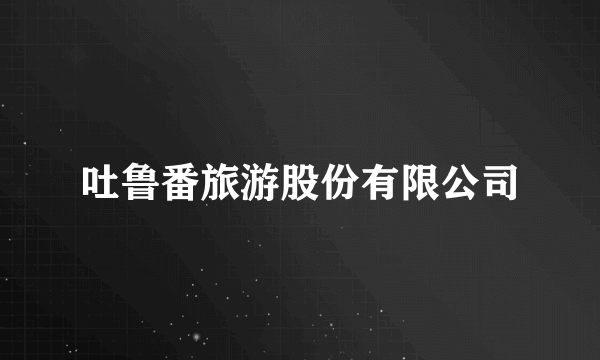 吐鲁番旅游股份有限公司