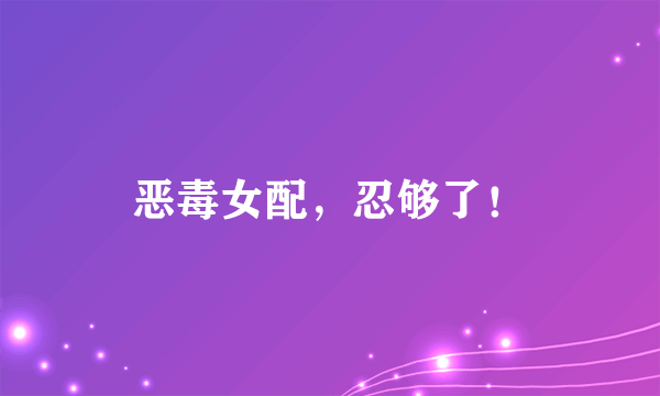 恶毒女配，忍够了！
