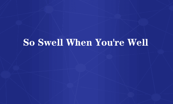 So Swell When You're Well