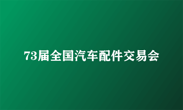 73届全国汽车配件交易会