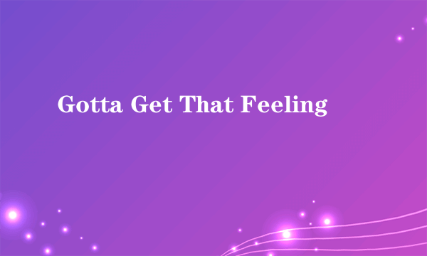 Gotta Get That Feeling