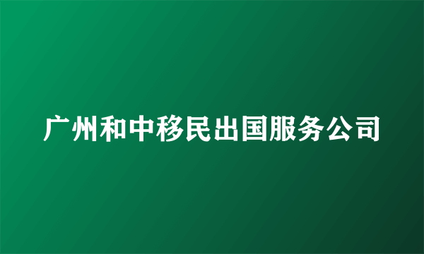 广州和中移民出国服务公司