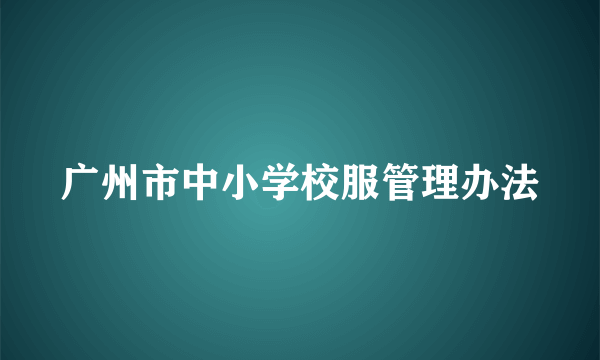 广州市中小学校服管理办法