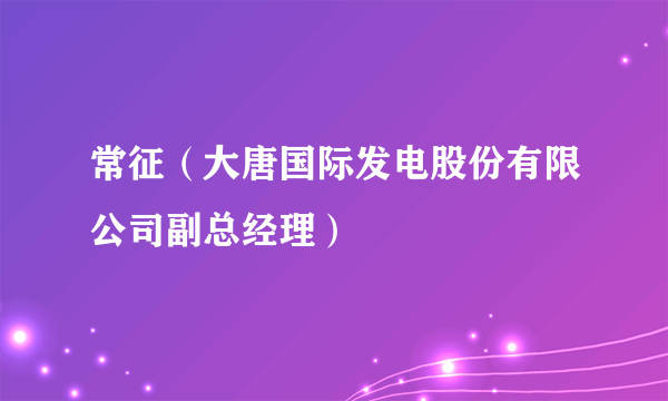 常征（大唐国际发电股份有限公司副总经理）