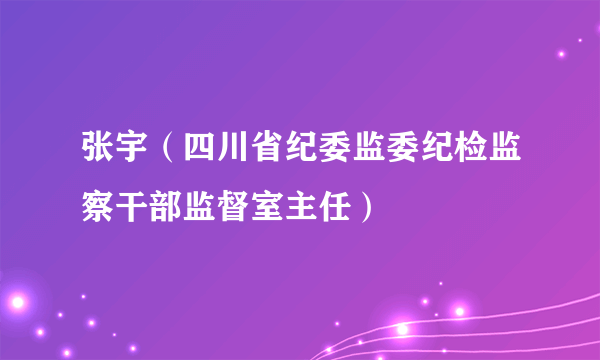张宇（四川省纪委监委纪检监察干部监督室主任）