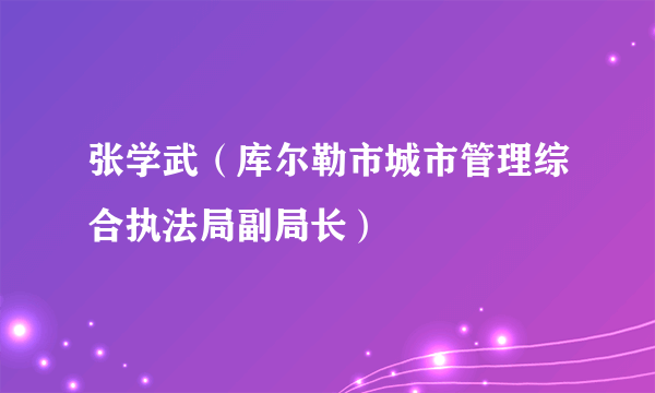 张学武（库尔勒市城市管理综合执法局副局长）